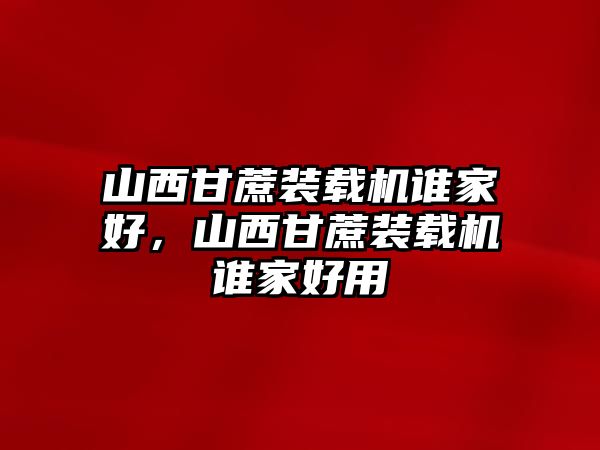 山西甘蔗裝載機誰家好，山西甘蔗裝載機誰家好用