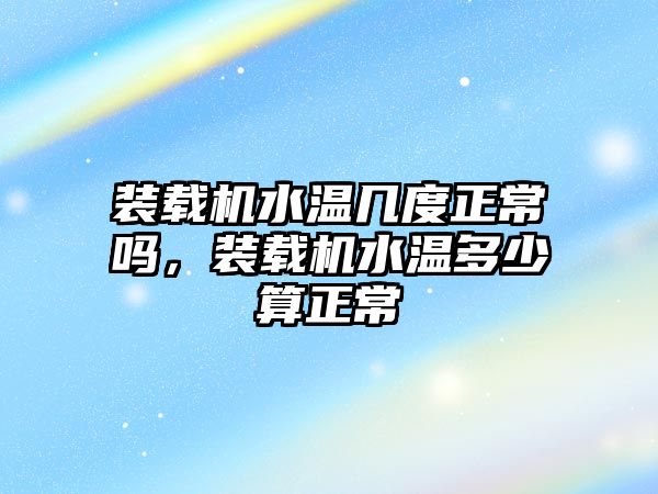 裝載機水溫幾度正常嗎，裝載機水溫多少算正常