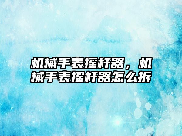 機(jī)械手表?yè)u桿器，機(jī)械手表?yè)u桿器怎么拆