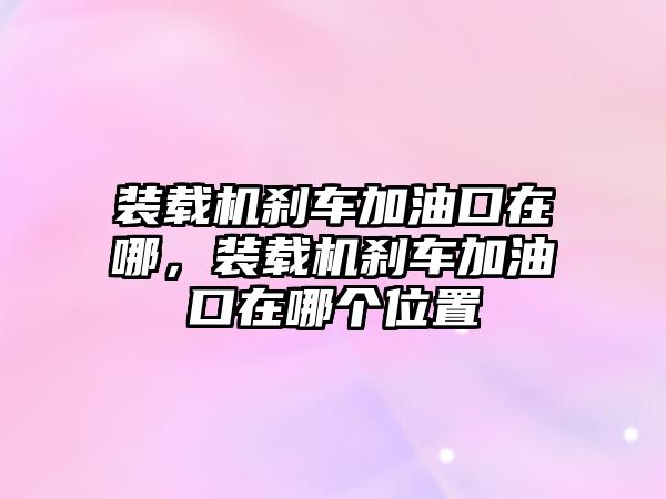 裝載機剎車加油口在哪，裝載機剎車加油口在哪個位置