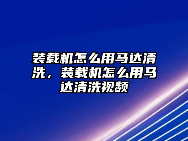 裝載機(jī)怎么用馬達(dá)清洗，裝載機(jī)怎么用馬達(dá)清洗視頻