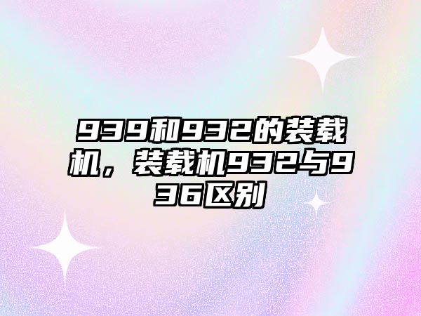 939和932的裝載機，裝載機932與936區別