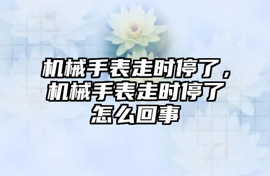 機械手表走時停了，機械手表走時停了怎么回事