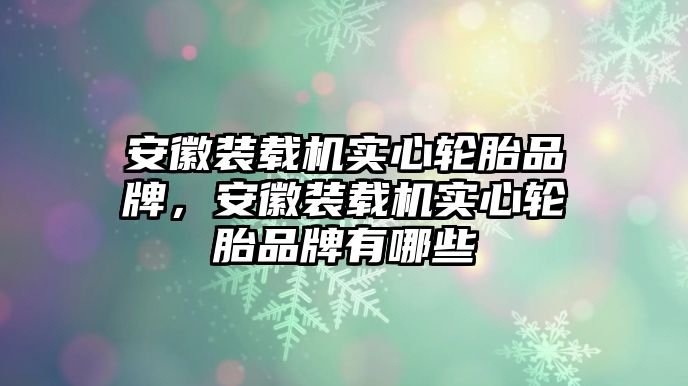 安徽裝載機實心輪胎品牌，安徽裝載機實心輪胎品牌有哪些