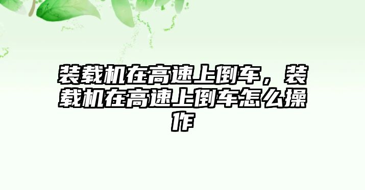 裝載機(jī)在高速上倒車，裝載機(jī)在高速上倒車怎么操作