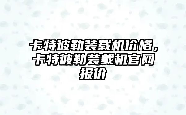 卡特彼勒裝載機價格，卡特彼勒裝載機官網報價