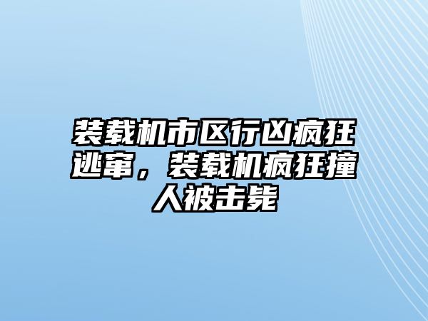 裝載機市區行兇瘋狂逃竄，裝載機瘋狂撞人被擊斃