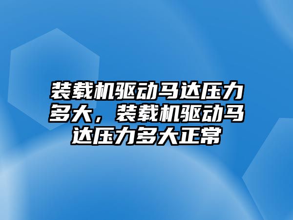 裝載機驅動馬達壓力多大，裝載機驅動馬達壓力多大正常