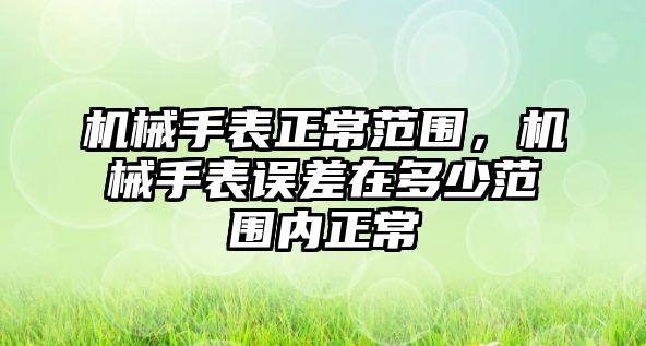 機械手表正常范圍，機械手表誤差在多少范圍內正常