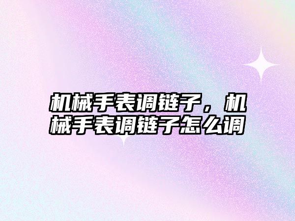 機械手表調鏈子，機械手表調鏈子怎么調