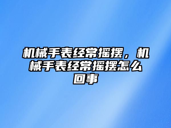 機械手表經常搖擺，機械手表經常搖擺怎么回事