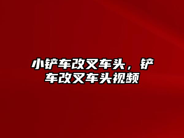 小鏟車改叉車頭，鏟車改叉車頭視頻