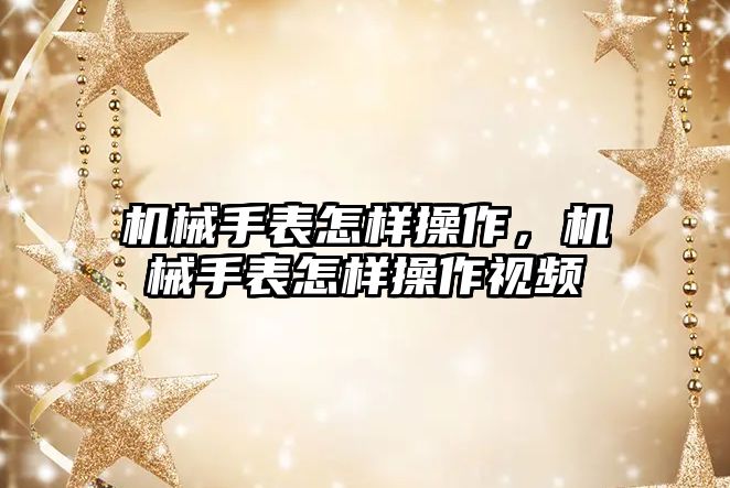 機械手表怎樣操作，機械手表怎樣操作視頻