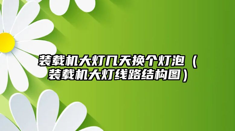 裝載機大燈幾天換個燈泡（裝載機大燈線路結(jié)構(gòu)圖）