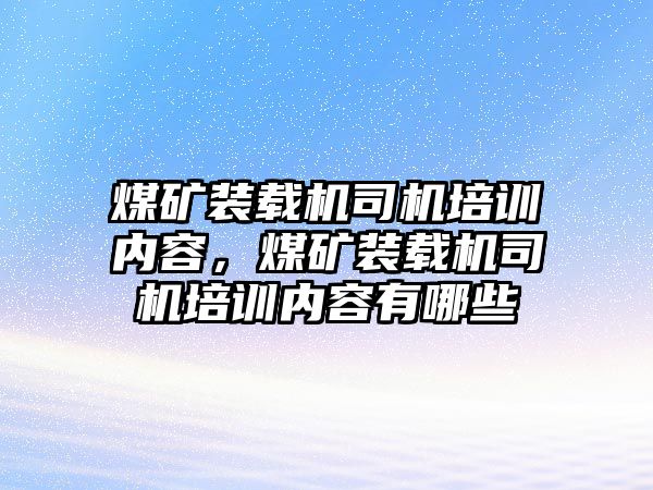 煤礦裝載機司機培訓內容，煤礦裝載機司機培訓內容有哪些