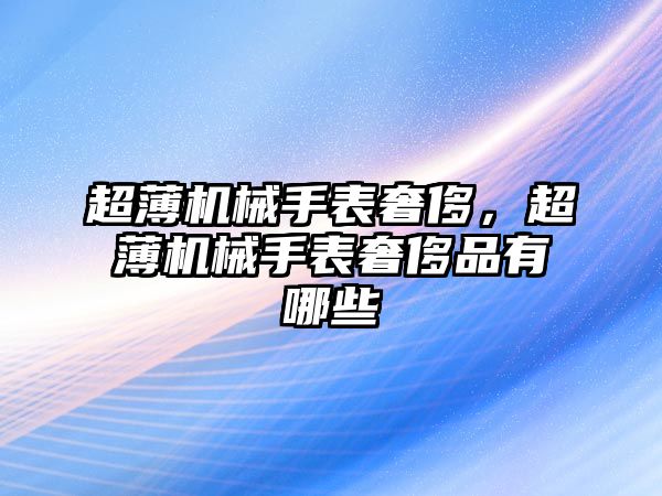 超薄機械手表奢侈，超薄機械手表奢侈品有哪些