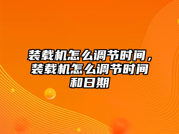 裝載機怎么調節時間，裝載機怎么調節時間和日期