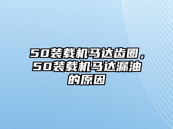 50裝載機馬達齒圈，50裝載機馬達漏油的原因