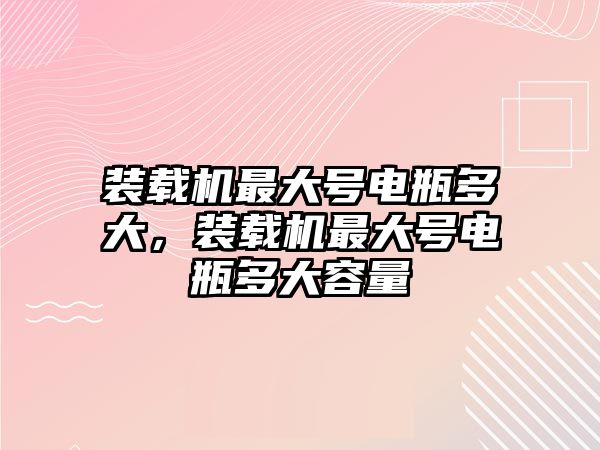 裝載機最大號電瓶多大，裝載機最大號電瓶多大容量