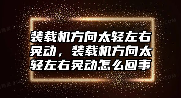 裝載機方向太輕左右晃動，裝載機方向太輕左右晃動怎么回事