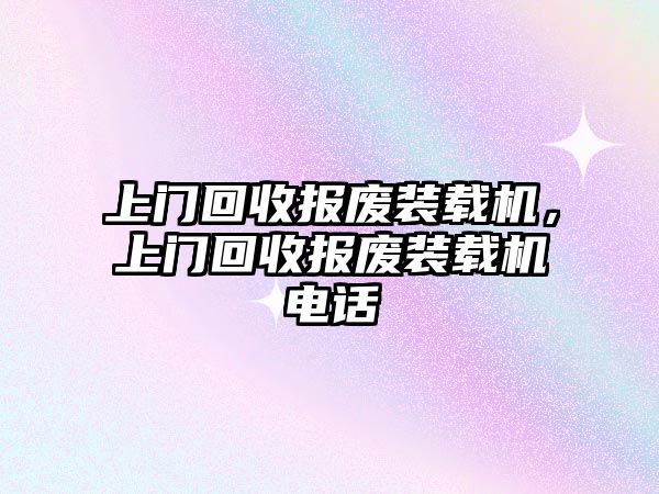 上門回收?qǐng)?bào)廢裝載機(jī)，上門回收?qǐng)?bào)廢裝載機(jī)電話