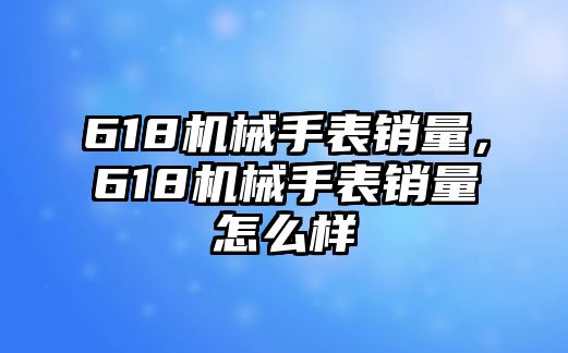 618機(jī)械手表銷量，618機(jī)械手表銷量怎么樣