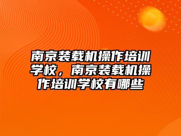 南京裝載機操作培訓學校，南京裝載機操作培訓學校有哪些