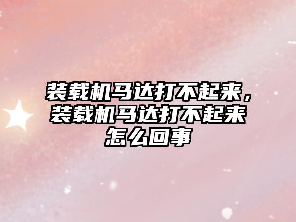 裝載機馬達打不起來，裝載機馬達打不起來怎么回事