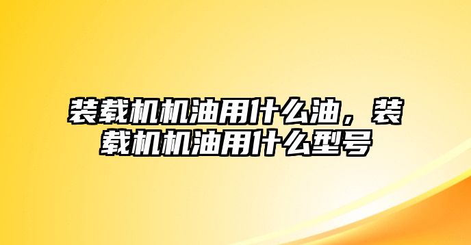 裝載機(jī)機(jī)油用什么油，裝載機(jī)機(jī)油用什么型號(hào)