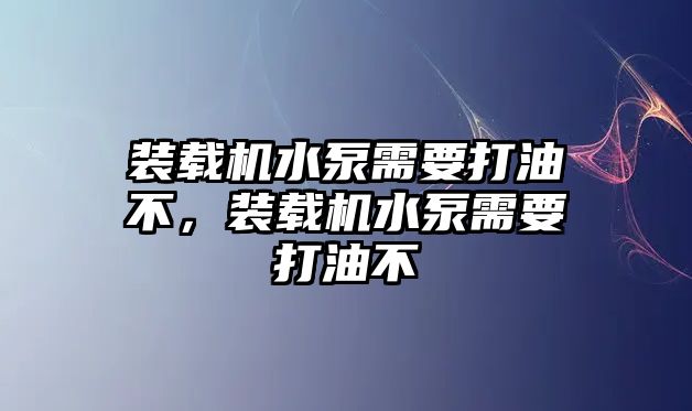 裝載機水泵需要打油不，裝載機水泵需要打油不