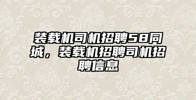 裝載機司機招聘58同城，裝載機招聘司機招聘信息