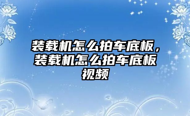 裝載機怎么拍車底板，裝載機怎么拍車底板視頻