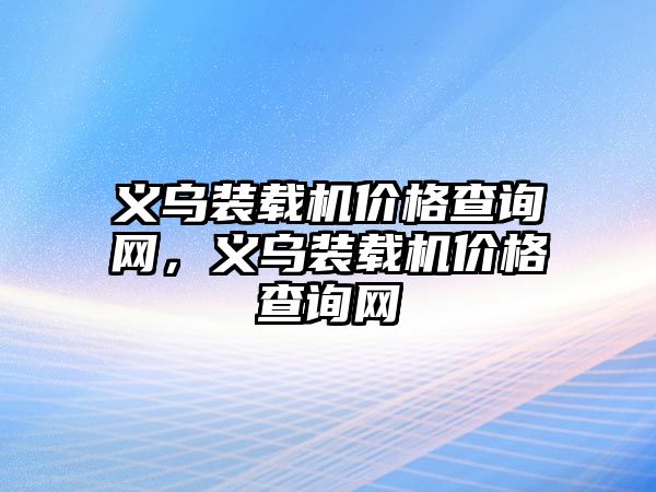 義烏裝載機價格查詢網，義烏裝載機價格查詢網