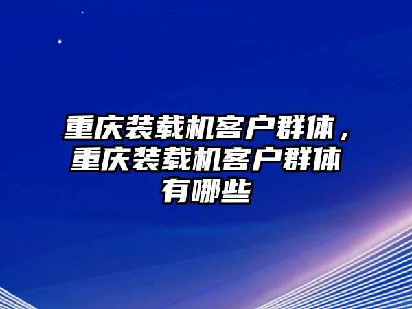 重慶裝載機客戶群體，重慶裝載機客戶群體有哪些