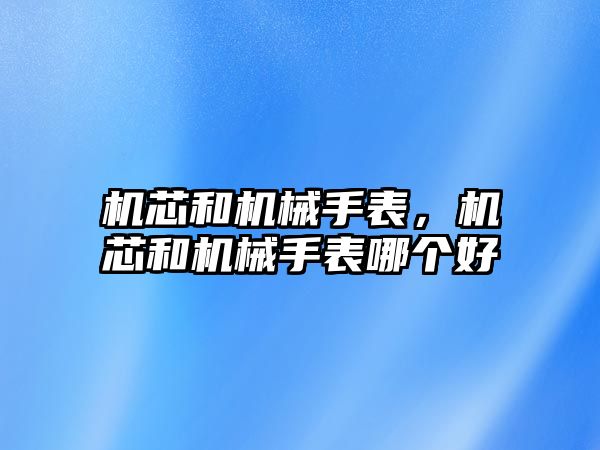 機(jī)芯和機(jī)械手表，機(jī)芯和機(jī)械手表哪個(gè)好