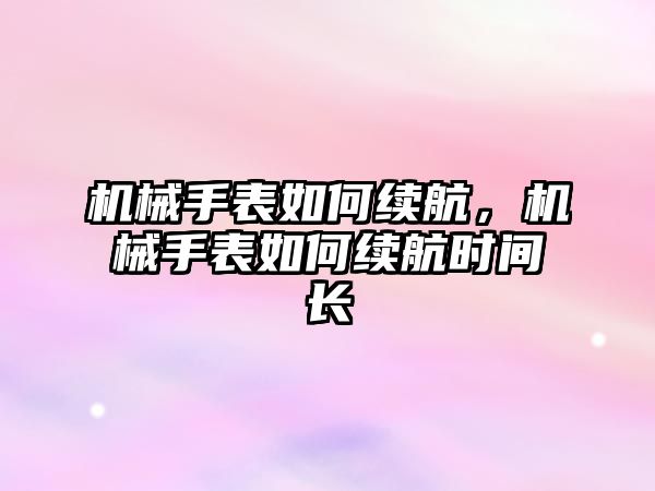 機械手表如何續航，機械手表如何續航時間長