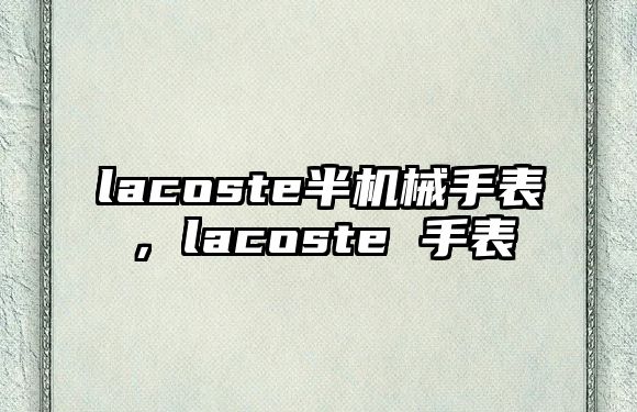 lacoste半機械手表，lacoste 手表