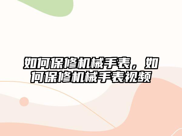 如何保修機械手表，如何保修機械手表視頻