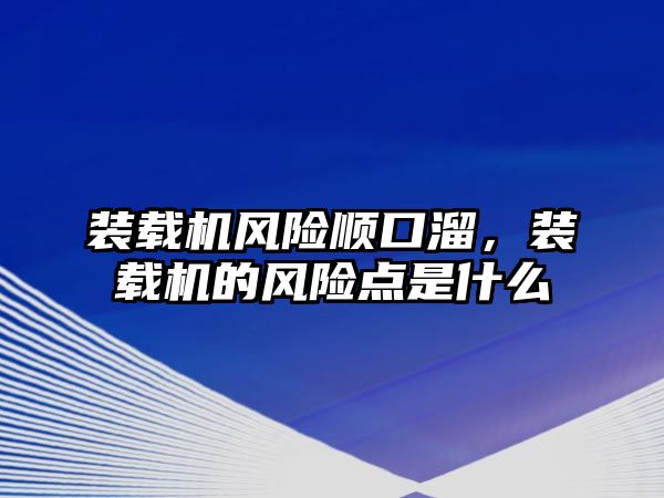 裝載機風險順口溜，裝載機的風險點是什么