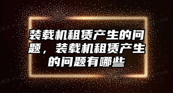 裝載機租賃產(chǎn)生的問題，裝載機租賃產(chǎn)生的問題有哪些