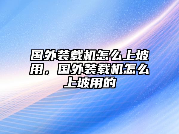 國外裝載機怎么上坡用，國外裝載機怎么上坡用的