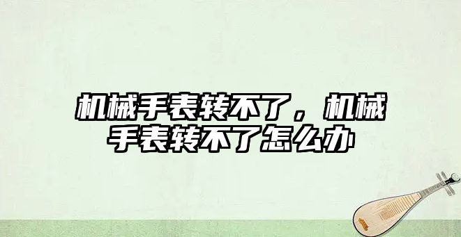 機械手表轉不了，機械手表轉不了怎么辦