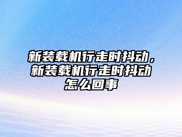 新裝載機行走時抖動，新裝載機行走時抖動怎么回事