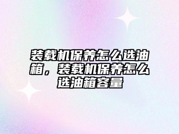 裝載機保養怎么選油箱，裝載機保養怎么選油箱容量