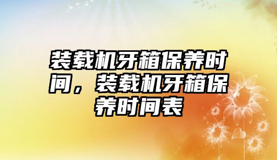 裝載機牙箱保養時間，裝載機牙箱保養時間表