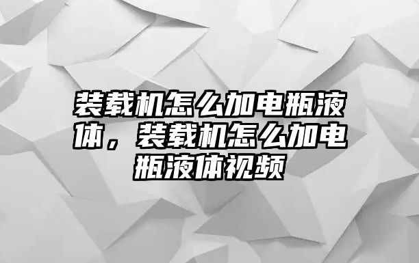 裝載機怎么加電瓶液體，裝載機怎么加電瓶液體視頻