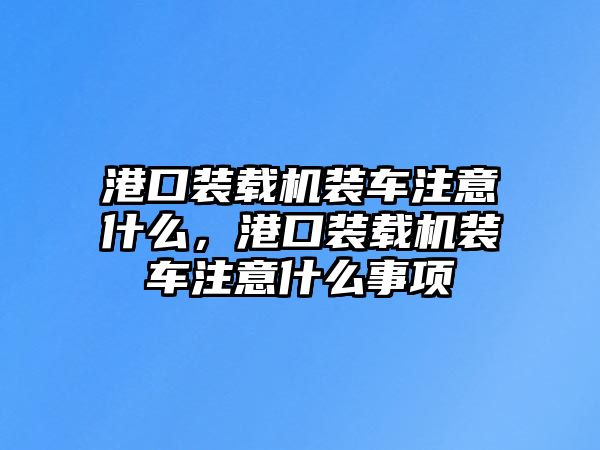 港口裝載機(jī)裝車注意什么，港口裝載機(jī)裝車注意什么事項(xiàng)