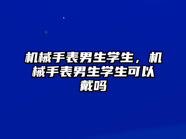 機械手表男生學生，機械手表男生學生可以戴嗎