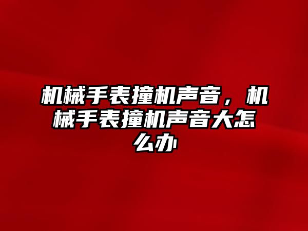 機械手表撞機聲音，機械手表撞機聲音大怎么辦