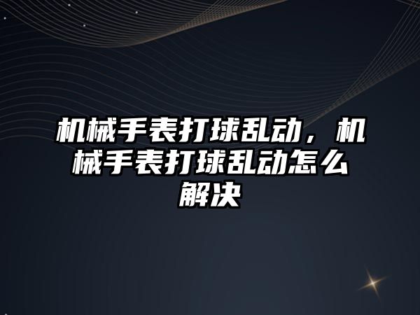 機械手表打球亂動，機械手表打球亂動怎么解決